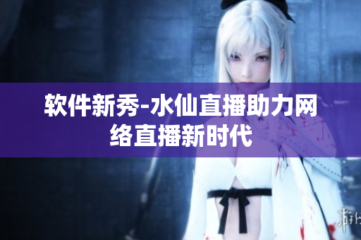 软件新秀-水仙直播助力网络直播新时代