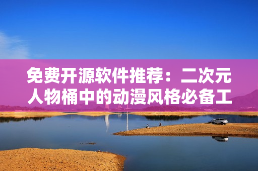 免费开源软件推荐：二次元人物桶中的动漫风格必备工具