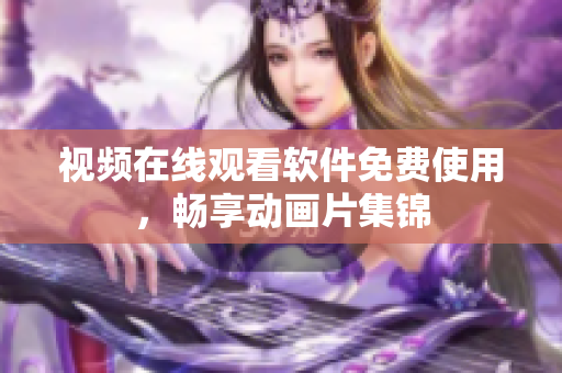 视频在线观看软件免费使用，畅享动画片集锦