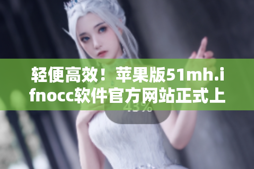 轻便高效！苹果版51mh.ifnocc软件官方网站正式上线