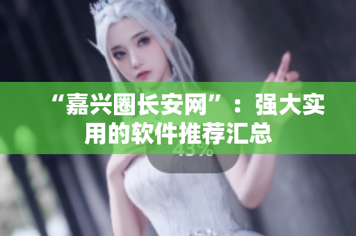 “嘉兴圈长安网”：强大实用的软件推荐汇总