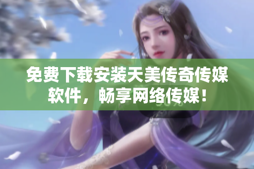 免费下载安装天美传奇传媒软件，畅享网络传媒！