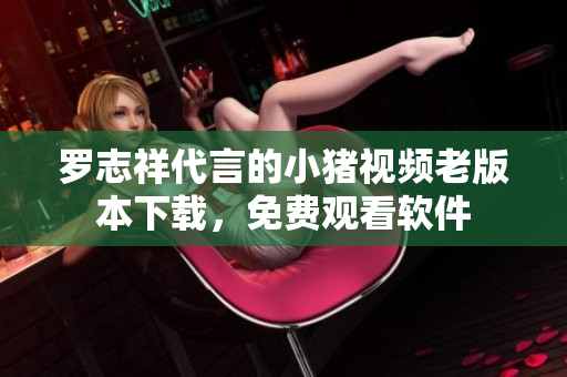罗志祥代言的小猪视频老版本下载，免费观看软件