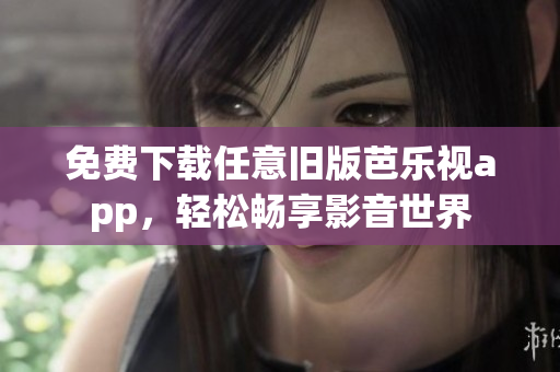 免费下载任意旧版芭乐视app，轻松畅享影音世界