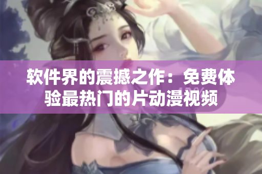 软件界的震撼之作：免费体验最热门的片动漫视频