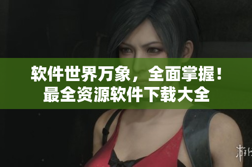 软件世界万象，全面掌握！最全资源软件下载大全