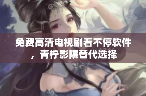 免费高清电视剧看不停软件，青柠影院替代选择