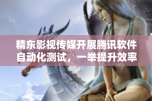 精东影视传媒开展腾讯软件自动化测试，一举提升效率