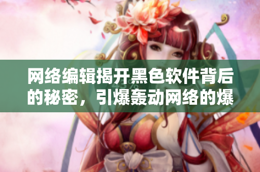 网络编辑揭开黑色软件背后的秘密，引爆轰动网络的爆料事件