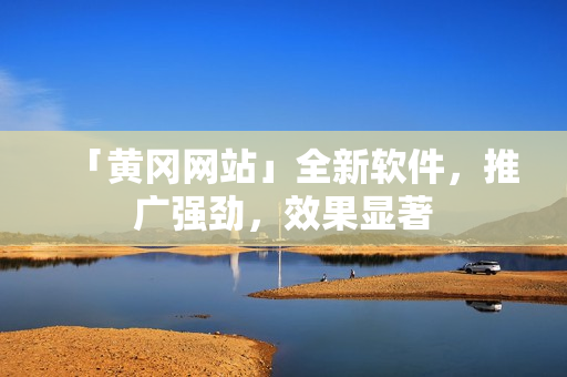 「黄冈网站」全新软件，推广强劲，效果显著