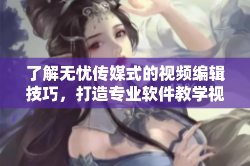了解无忧传媒式的视频编辑技巧，打造专业软件教学视频