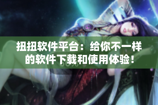 扭扭软件平台：给你不一样的软件下载和使用体验！