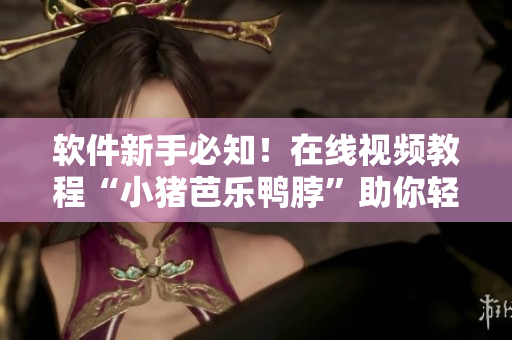软件新手必知！在线视频教程“小猪芭乐鸭脖”助你轻松上手