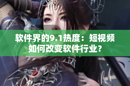 软件界的9.1热度：短视频如何改变软件行业？
