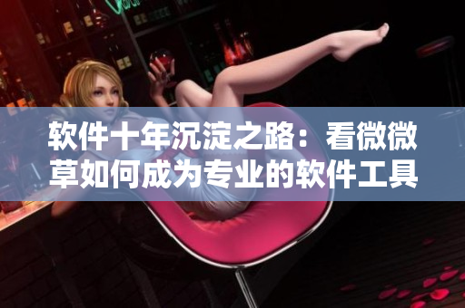 软件十年沉淀之路：看微微草如何成为专业的软件工具