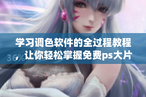 学习调色软件的全过程教程，让你轻松掌握免费ps大片调色技能
