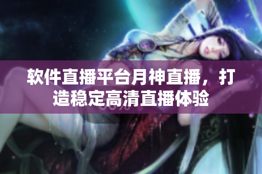 软件直播平台月神直播，打造稳定高清直播体验