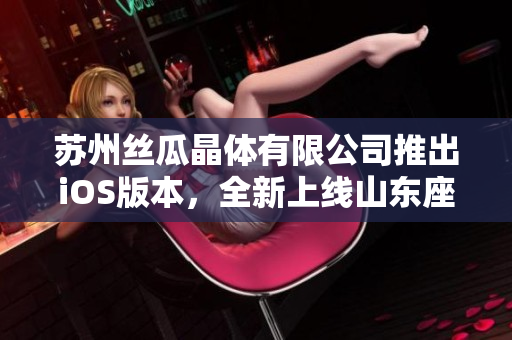 苏州丝瓜晶体有限公司推出iOS版本，全新上线山东座