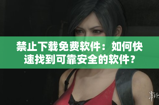 禁止下载免费软件：如何快速找到可靠安全的软件？