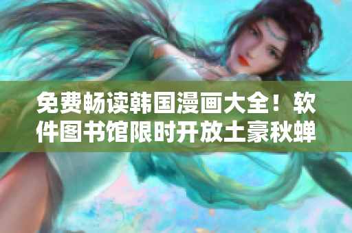 免费畅读韩国漫画大全！软件图书馆限时开放土豪秋蝉资源