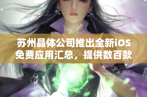苏州晶体公司推出全新iOS免费应用汇总，提供数百款优质软件免费下载！