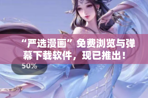 “严选漫画”免费浏览与弹幕下载软件，现已推出！
