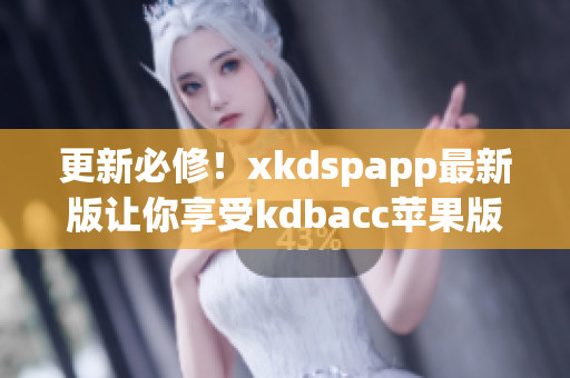 更新必修！xkdspapp最新版让你享受kdbacc苹果版的极致体验！