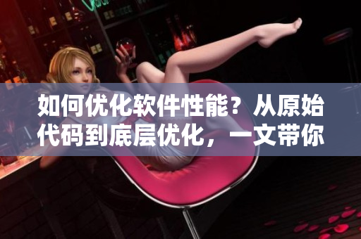 如何优化软件性能？从原始代码到底层优化，一文带你解锁！