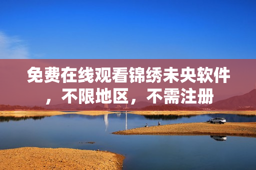 免费在线观看锦绣未央软件，不限地区，不需注册
