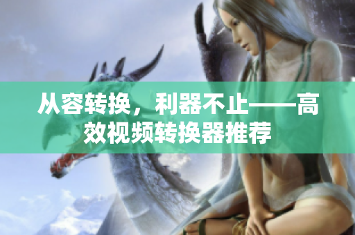 从容转换，利器不止——高效视频转换器推荐