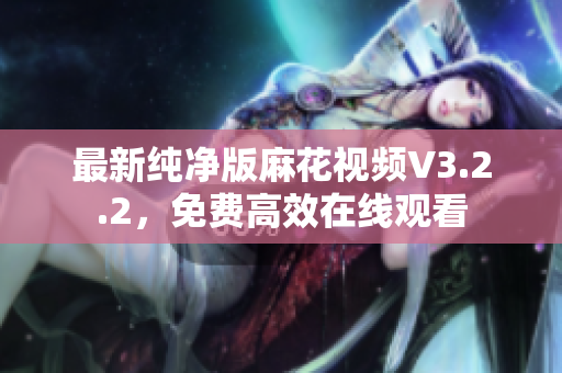 最新纯净版麻花视频V3.2.2，免费高效在线观看
