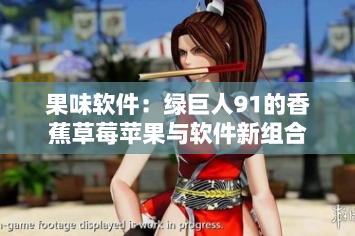 果味软件：绿巨人91的香蕉草莓苹果与软件新组合