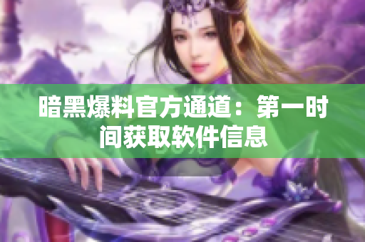 暗黑爆料官方通道：第一时间获取软件信息