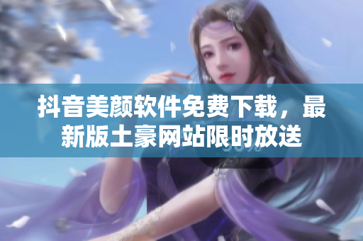抖音美颜软件免费下载，最新版土豪网站限时放送