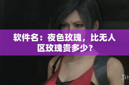 软件名：夜色玫瑰，比无人区玫瑰贵多少？