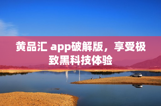 黄品汇 app破解版，享受极致黑科技体验