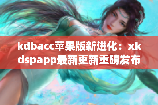 kdbacc苹果版新进化：xkdspapp最新更新重磅发布