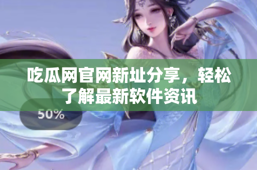 吃瓜网官网新址分享，轻松了解最新软件资讯
