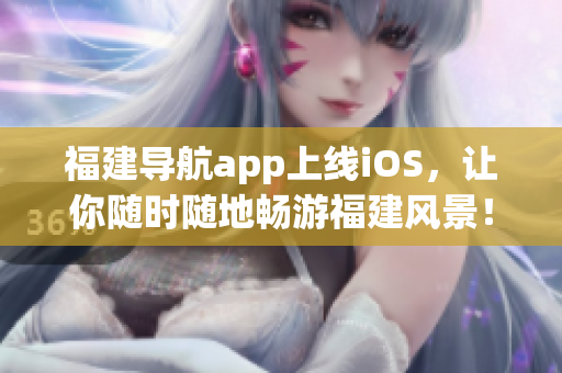 福建导航app上线iOS，让你随时随地畅游福建风景！