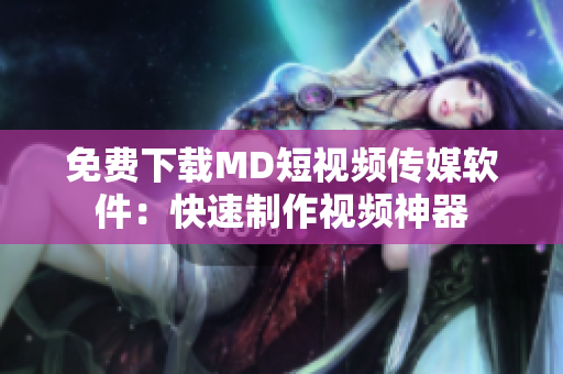 免费下载MD短视频传媒软件：快速制作视频神器