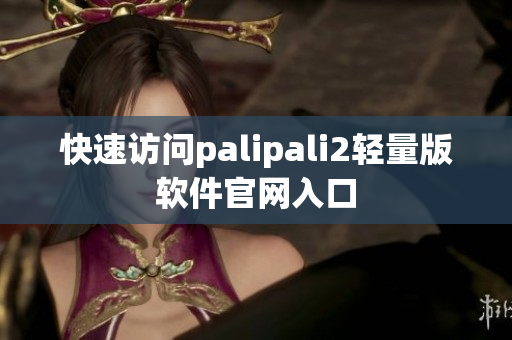 快速访问palipali2轻量版软件官网入口