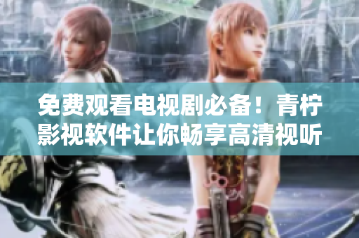 免费观看电视剧必备！青柠影视软件让你畅享高清视听
