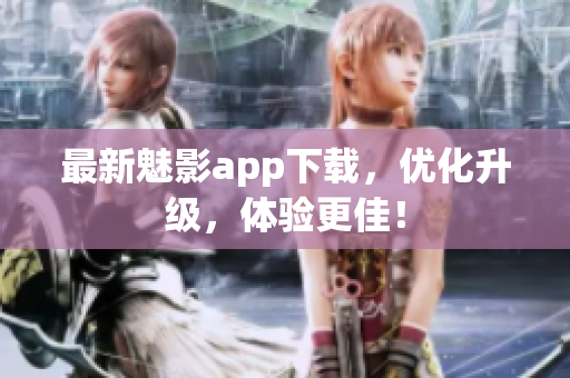 最新魅影app下载，优化升级，体验更佳！