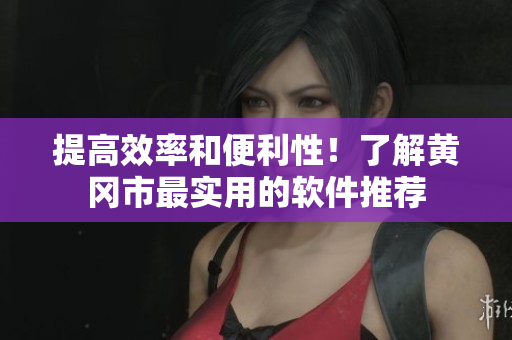 提高效率和便利性！了解黄冈市最实用的软件推荐