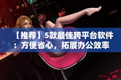 【推荐】5款最佳跨平台软件：方便省心，拓展办公效率