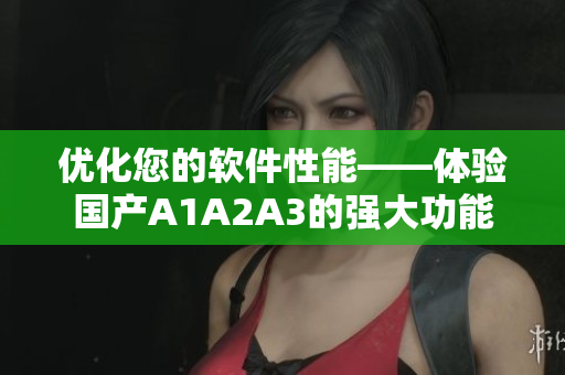 优化您的软件性能——体验国产A1A2A3的强大功能