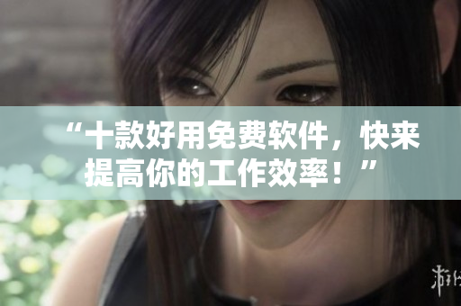 “十款好用免费软件，快来提高你的工作效率！”