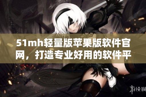 51mh轻量版苹果版软件官网，打造专业好用的软件平台