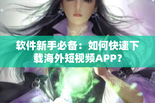 软件新手必备：如何快速下载海外短视频APP？