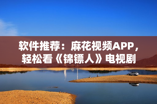 软件推荐：麻花视频APP，轻松看《锦镖人》电视剧